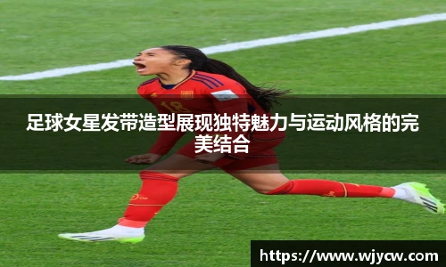 足球女星发带造型展现独特魅力与运动风格的完美结合